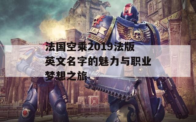 法国空乘2019法版英文名字的魅力与职业梦想之旅