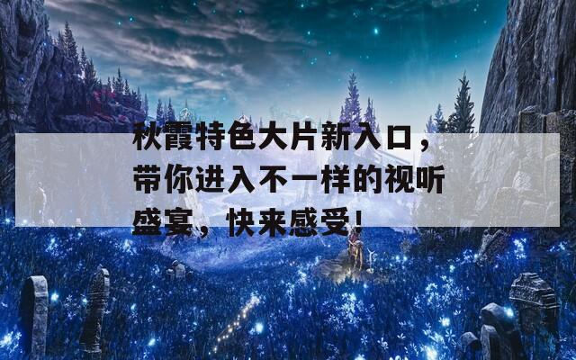 秋霞特色大片新入口，带你进入不一样的视听盛宴，快来感受！