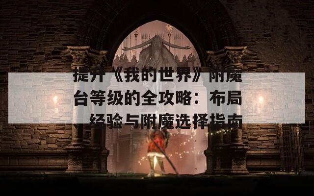 提升《我的世界》附魔台等级的全攻略：布局、经验与附魔选择指南