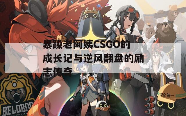 暴躁老阿姨CSGO的成长记与逆风翻盘的励志传奇