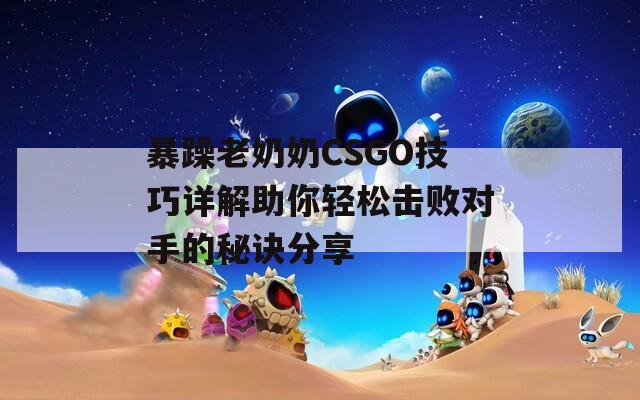 暴躁老奶奶CSGO技巧详解助你轻松击败对手的秘诀分享