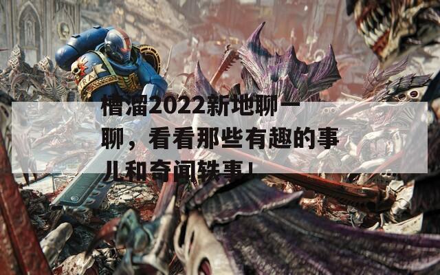 槽溜2022新地聊一聊，看看那些有趣的事儿和奇闻轶事！