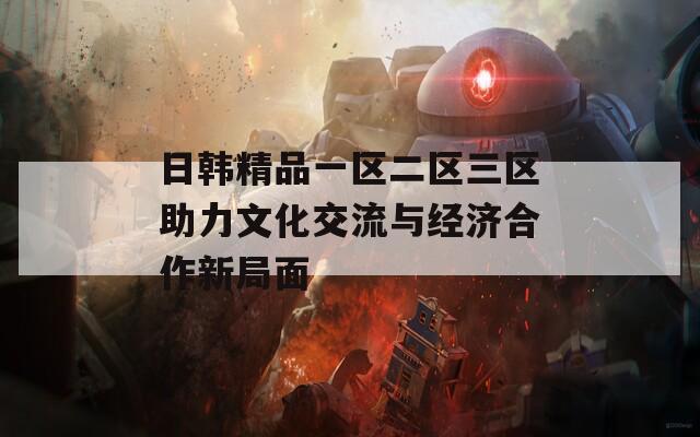 日韩精品一区二区三区助力文化交流与经济合作新局面