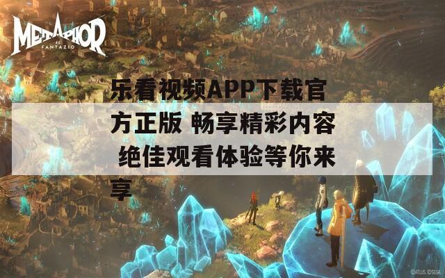 乐看视频APP下载官方正版 畅享精彩内容 绝佳观看体验等你来享