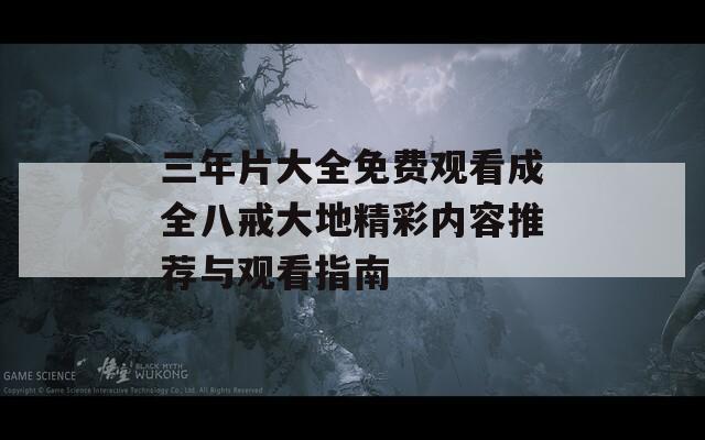三年片大全免费观看成全八戒大地精彩内容推荐与观看指南