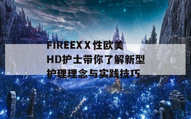 FIREEXⅩ性欧美HD护士带你了解新型护理理念与实践技巧