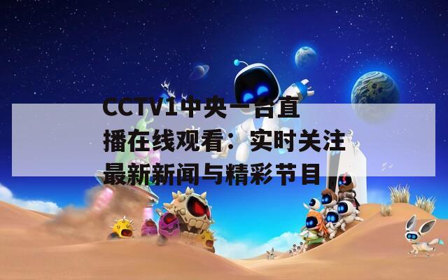 CCTV1中央一台直播在线观看：实时关注最新新闻与精彩节目