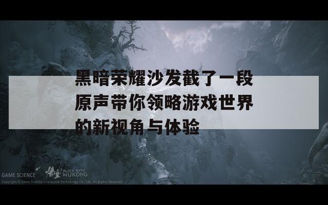 黑暗荣耀沙发截了一段原声带你领略游戏世界的新视角与体验