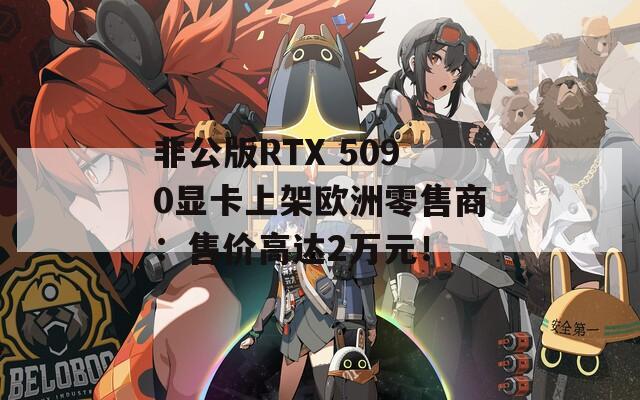 非公版RTX 5090显卡上架欧洲零售商：售价高达2万元！