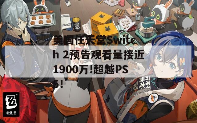 美国任天堂Switch 2预告观看量接近1900万!超越PS5！