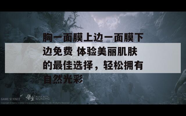 胸一面膜上边一面膜下边免费 体验美丽肌肤的最佳选择，轻松拥有自然光彩