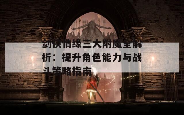 剑侠情缘三大附魔全解析：提升角色能力与战斗策略指南