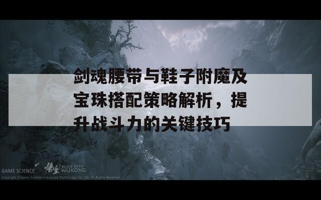 剑魂腰带与鞋子附魔及宝珠搭配策略解析，提升战斗力的关键技巧