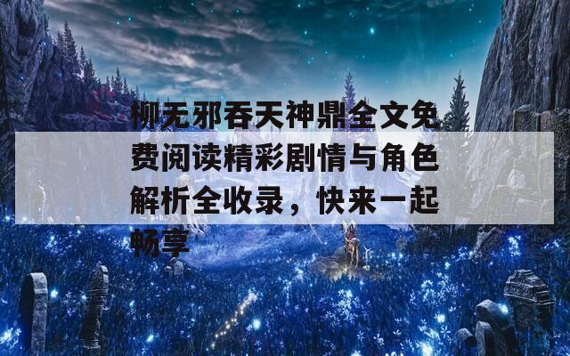 柳无邪吞天神鼎全文免费阅读精彩剧情与角色解析全收录，快来一起畅享