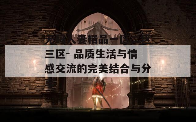 无码人妻精品一区二区三区- 品质生活与情感交流的完美结合与分享