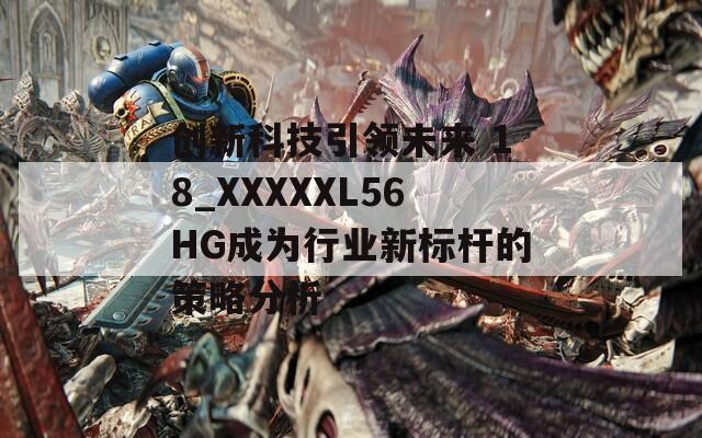 创新科技引领未来 18_XXXXXL56HG成为行业新标杆的策略分析