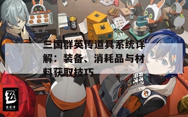 三国群英传道具系统详解：装备、消耗品与材料获取技巧