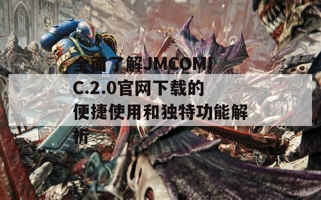 全面了解JMCOMIC.2.0官网下载的便捷使用和独特功能解析