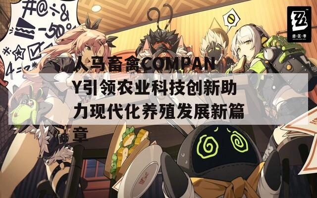 人马畜禽COMPANY引领农业科技创新助力现代化养殖发展新篇章