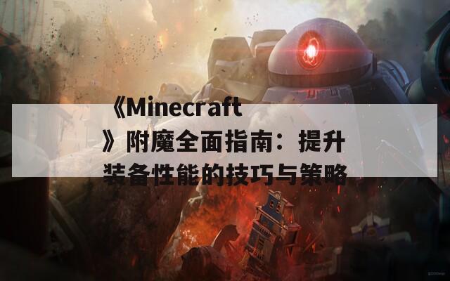 《Minecraft》附魔全面指南：提升装备性能的技巧与策略