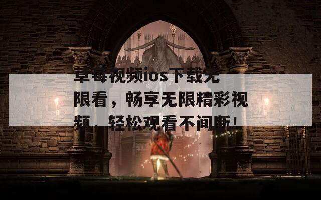 草莓视频ios下载无限看，畅享无限精彩视频，轻松观看不间断！