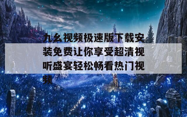 九幺视频极速版下载安装免费让你享受超清视听盛宴轻松畅看热门视频