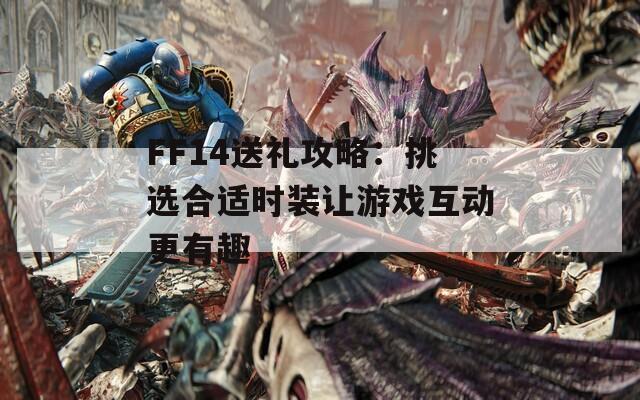 FF14送礼攻略：挑选合适时装让游戏互动更有趣