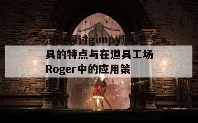 深入探讨gimpy道具的特点与在道具工场Roger中的应用策略