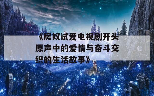 《房奴试爱电视剧开头原声中的爱情与奋斗交织的生活故事》