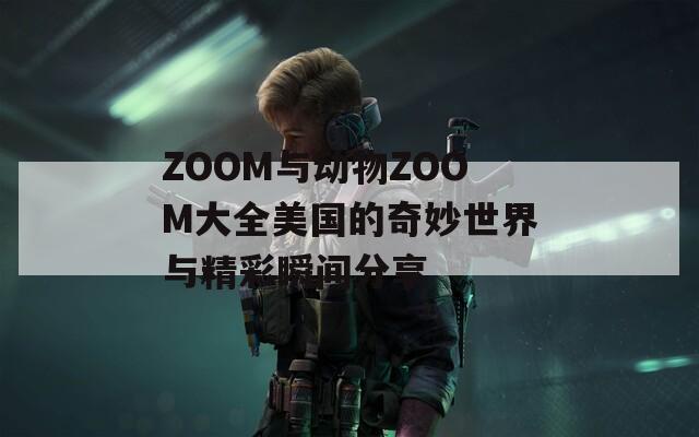 ZOOM与动物ZOOM大全美国的奇妙世界与精彩瞬间分享