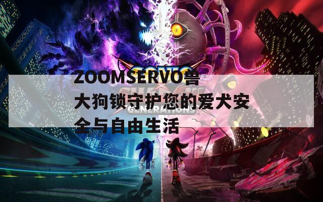 ZOOMSERVO兽大狗锁守护您的爱犬安全与自由生活