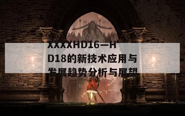 XXXXHD16—HD18的新技术应用与发展趋势分析与展望