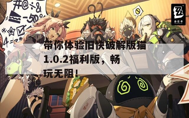 带你体验旧快破解版猫1.0.2福利版，畅玩无阻！