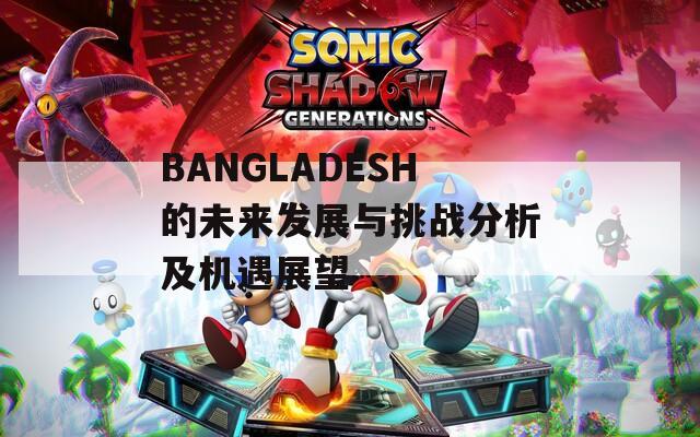 BANGLADESH的未来发展与挑战分析及机遇展望