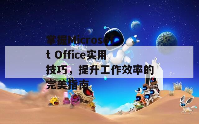 掌握Microsoft Office实用技巧，提升工作效率的完美指南