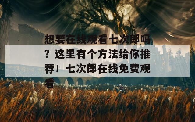 想要在线观看七次郎吗？这里有个方法给你推荐！七次郎在线免费观看