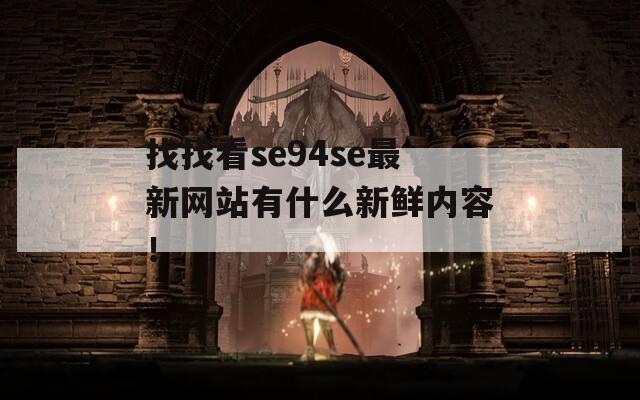 找找看se94se最新网站有什么新鲜内容！