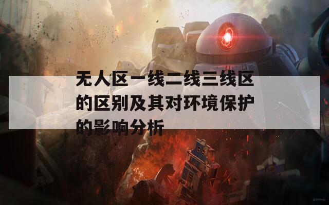 无人区一线二线三线区的区别及其对环境保护的影响分析