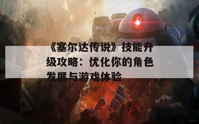 《塞尔达传说》技能升级攻略：优化你的角色发展与游戏体验