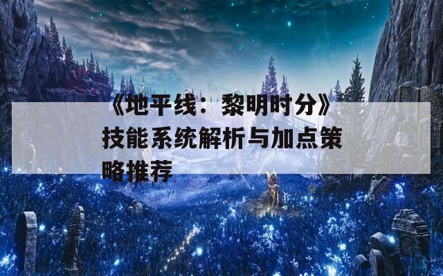 《地平线：黎明时分》技能系统解析与加点策略推荐