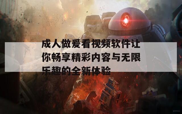 成人做爰看视频软件让你畅享精彩内容与无限乐趣的全新体验