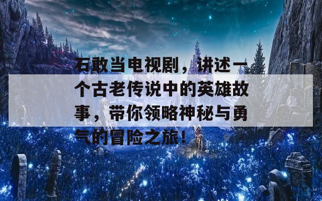 石敢当电视剧，讲述一个古老传说中的英雄故事，带你领略神秘与勇气的冒险之旅！