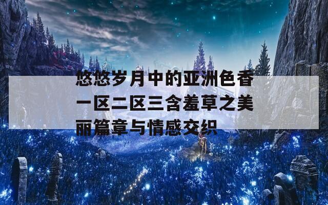 悠悠岁月中的亚洲色香一区二区三含羞草之美丽篇章与情感交织