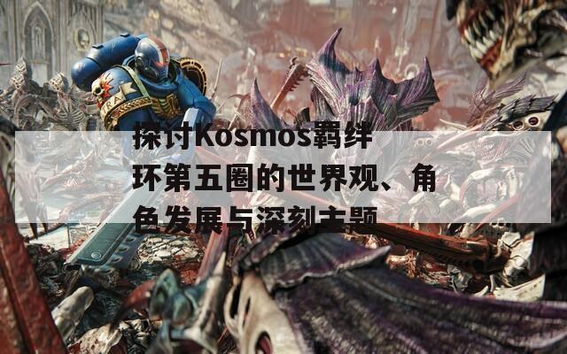 探讨Kosmos羁绊环第五圈的世界观、角色发展与深刻主题