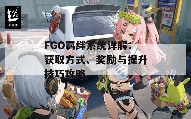 FGO羁绊系统详解：获取方式、奖励与提升技巧攻略