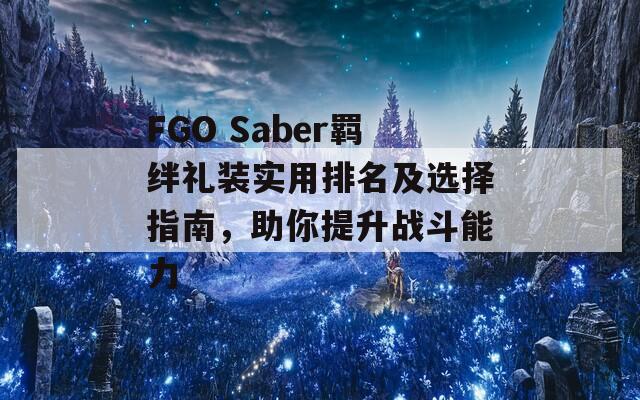 FGO Saber羁绊礼装实用排名及选择指南，助你提升战斗能力