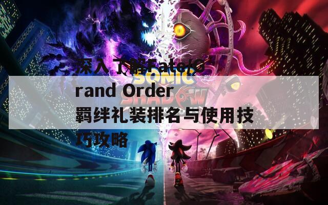 深入了解Fate/Grand Order羁绊礼装排名与使用技巧攻略