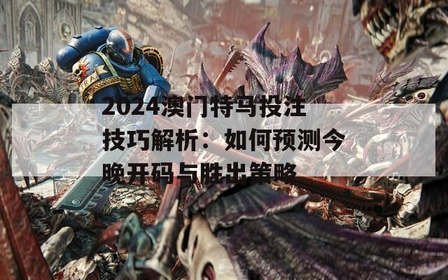 2024澳门特马投注技巧解析：如何预测今晚开码与胜出策略