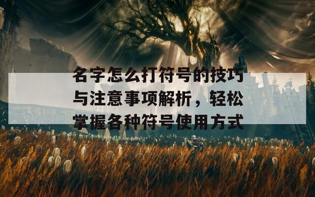 名字怎么打符号的技巧与注意事项解析，轻松掌握各种符号使用方式