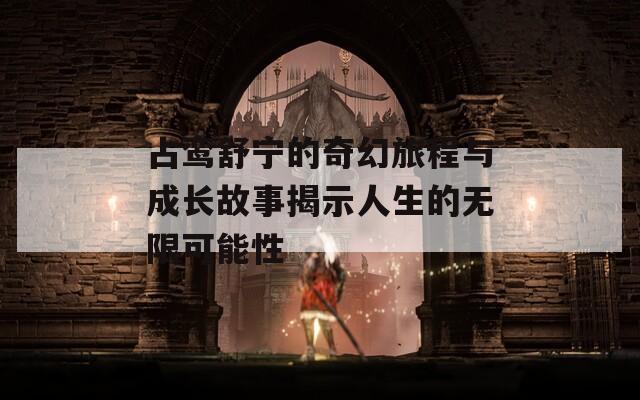 占鸾舒宁的奇幻旅程与成长故事揭示人生的无限可能性